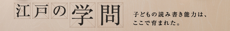 江戸の学問 子どもの読み書き能力は、ここで育まれた。
