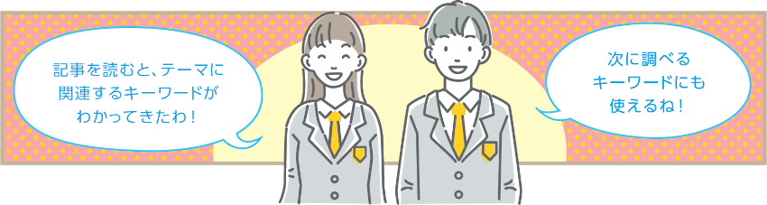 男の子と女の子のイラスト　女の子「記事を読むと、テーマに関連するキーワードがわかってきたわ！」男の子「次に調べるキーワードにも使えるね！」