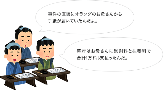 事件の直後にオランダのお母さんから手紙が届いていたんだよ。幕府はお母さんに慰謝料と扶養料で合計1万ドル支払ったんだ。